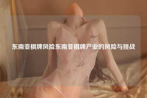 东南亚棋牌风险东南亚棋牌产业的风险与挑战